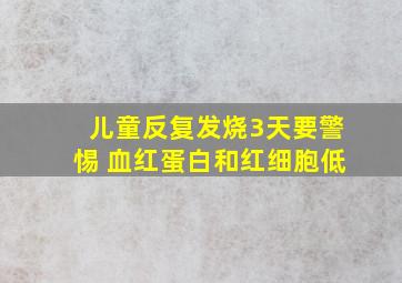 儿童反复发烧3天要警惕 血红蛋白和红细胞低